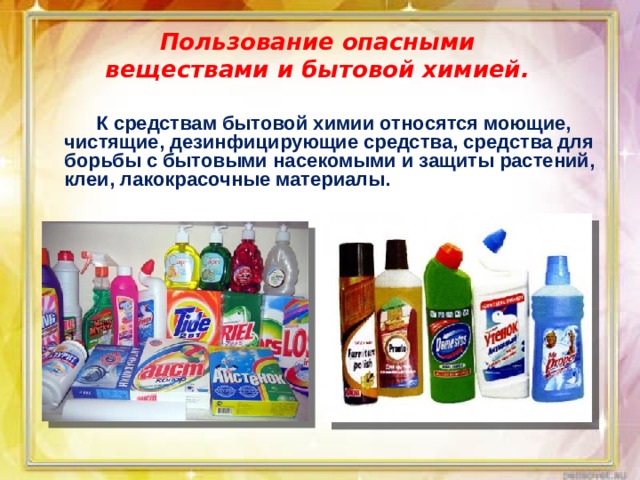 Пользование опасными веществами и бытовой химией.  К средствам бытовой химии относятся моющие, чистящие, дезинфицирующие средства, средства для борьбы с бытовыми насекомыми и защиты растений, клеи, лакокрасочные материалы. 