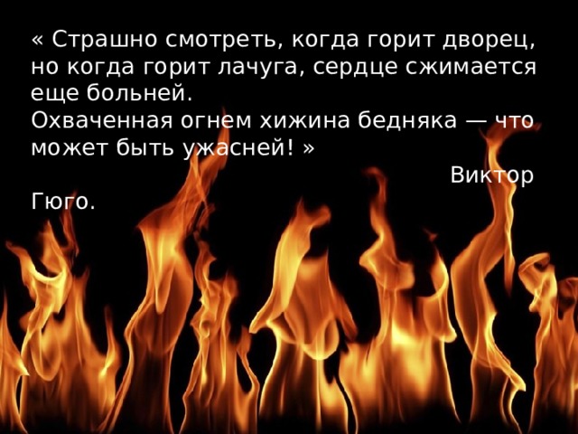 « Страшно смотреть, когда горит дворец, но когда горит лачуга, сердце сжимается еще больней.  Охваченная огнем хижина бедняка — что может быть ужасней! »  Виктор Гюго. 