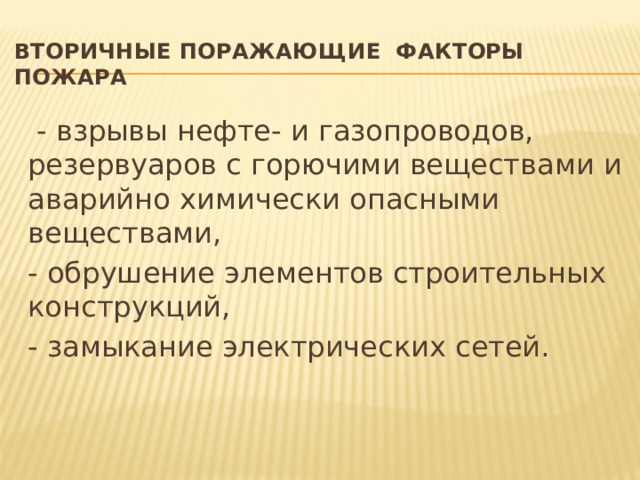 Вторичные поражающие факторы пожара  - взрывы нефте- и газопроводов, резервуаров с горючими веществами и аварийно химически опасными веществами, - обрушение элементов строительных конструкций, - замыкание электрических сетей.   