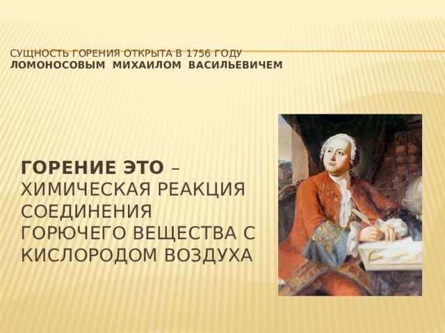 Сущность горения открыта в 1756 году  ломоносовым михаилом васильевичем   Горение это – химическая реакция соединения горючего вещества с кислородом воздуха 