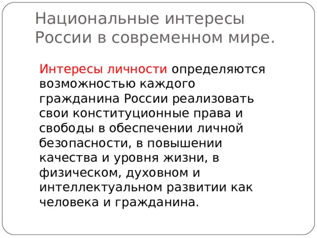 Национальные интересы России в современном мире. Интересы личности определяются возможностью каждого гражданина России реализовать свои конституционные права и свободы в обеспечении личной безопасности, в повышении качества и уровня жизни, в физическом, духовном и интеллектуальном развитии как человека и гражданина. 