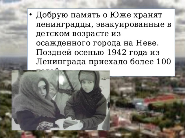 Добрую память о Юже хранят ленинградцы, эвакуированные в детском возрасте из осажденного города на Неве. Поздней осенью 1942 года из Ленинграда приехало более 100 детей. 