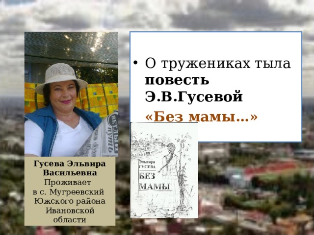 О тружениках тыла повесть Э.В.Гусевой  «Без мамы…»   Гусева Эльвира Васильевна Проживает в с. Мугреевский Южского района Ивановской области  