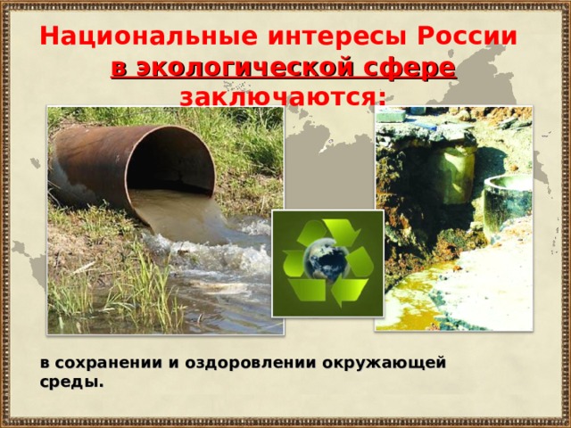 Национальные интересы России в экологической сфере заключаются : в сохранении и оздоровлении окружающей среды. 