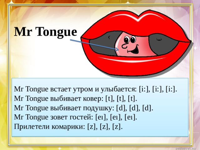Mr Tongue Mr Tongue встает утром и улыбается: [i:], [i:], [i:]. Mr Tongue выбивает ковер: [t], [t], [t]. Mr Tongue выбивает подушку: [d], [d], [d]. Mr Tongue зовет гостей: [eı], [eı], [eı]. Прилетели комарики: [z], [z], [z].  