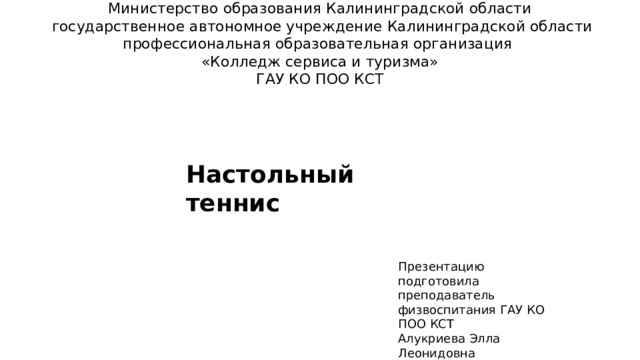 Министерство образования Калининградской области  государственное автономное учреждение Калининградской области профессиональная образовательная организация «Колледж сервиса и туризма»  ГАУ КО ПОО КСТ Настольный теннис Презентацию подготовила преподаватель физвоспитания ГАУ КО ПОО КСТ Алукриева Элла Леонидовна 