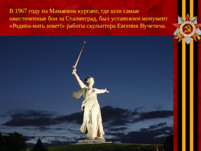 В 1967 году на Мамаевом кургане, где шли самые ожесточенные бои за Сталинград, был установлен монумент «Родина-мать зовет!» работы скульптора Евгения Вучетича.  