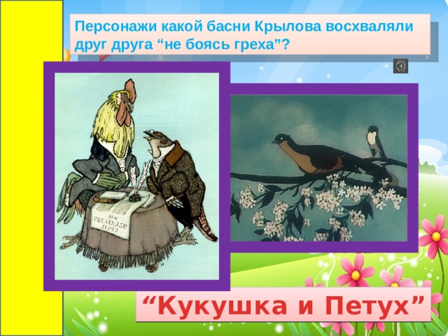 Персонажи какой басни Крылова восхваляли друг друга “не боясь греха”?  “ Кукушка и Петух” 