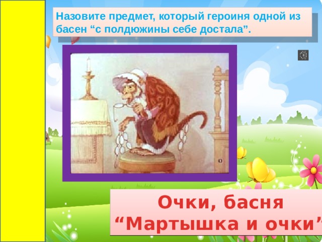 Назовите предмет, который героиня одной из басен “с полдюжины себе достала”. Очки, басня “ Мартышка и очки”. 