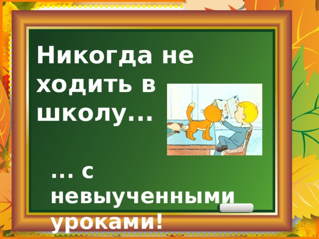 Никогда не ходить в школу... ... с невыученными уроками! 