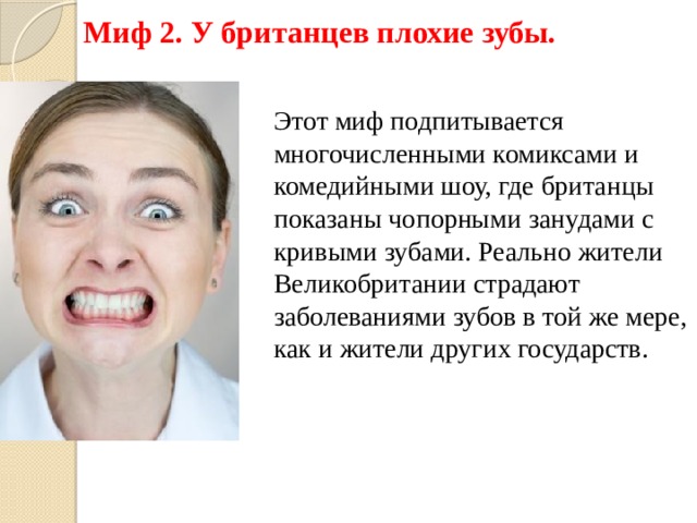 Миф 2. У британцев плохие зубы. Этот миф подпитывается многочисленными комиксами и комедийными шоу, где британцы показаны чопорными занудами с кривыми зубами. Реально жители Великобритании страдают заболеваниями зубов в той же мере, как и жители других государств. 