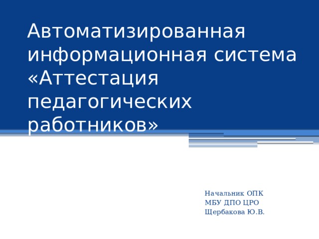 Автоматизированная информационная система «Аттестация педагогических работников» Начальник ОПК МБУ ДПО ЦРО Щербакова Ю.В. 