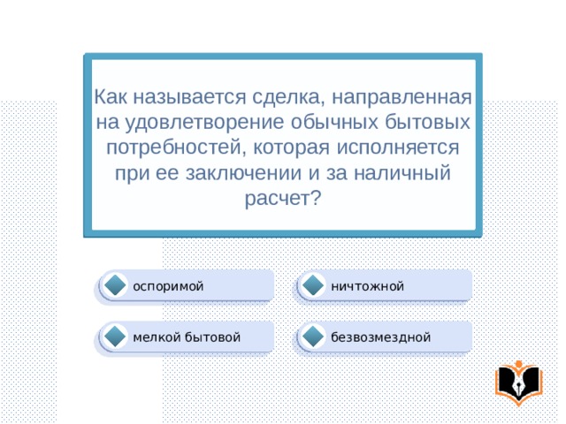 Как называется сделка, направленная на удовлетворение обычных бытовых потребностей, которая исполняется при ее заключении и за наличный расчет? ничтожной оспоримой безвозмездной мелкой бытовой 