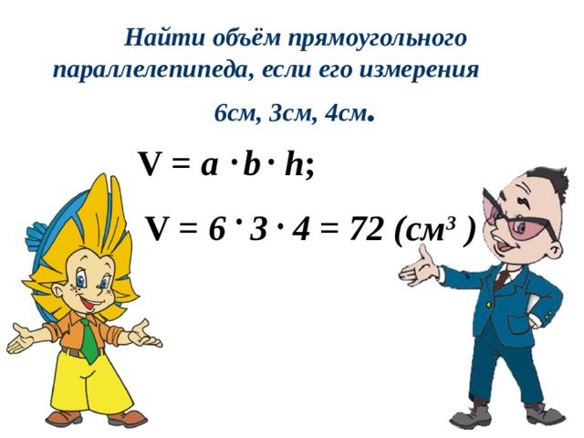 Найти объём прямоугольного параллелепипеда, если его измерения 6см, 3см, 4см . V  =  a    b    h ;  V  =  6    3    4  =  72  ( см 3 )