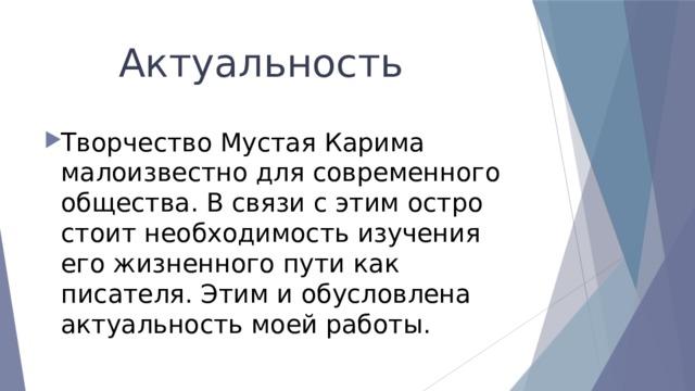  Актуальность Творчество Мустая Карима малоизвестно для современного общества. В связи с этим остро стоит необходимость изучения его жизненного пути как писателя. Этим и обусловлена актуальность моей работы. 