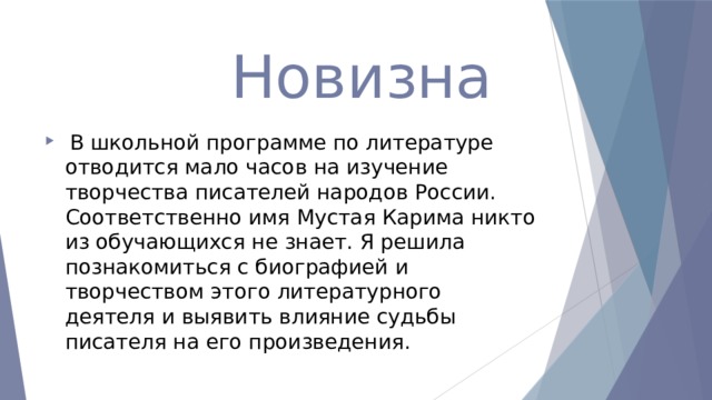  Новизна  В школьной программе по литературе отводится мало часов на изучение творчества писателей народов России. Соответственно имя Мустая Карима никто из обучающихся не знает. Я решила познакомиться с биографией и творчеством этого литературного деятеля и выявить влияние судьбы писателя на его произведения. 