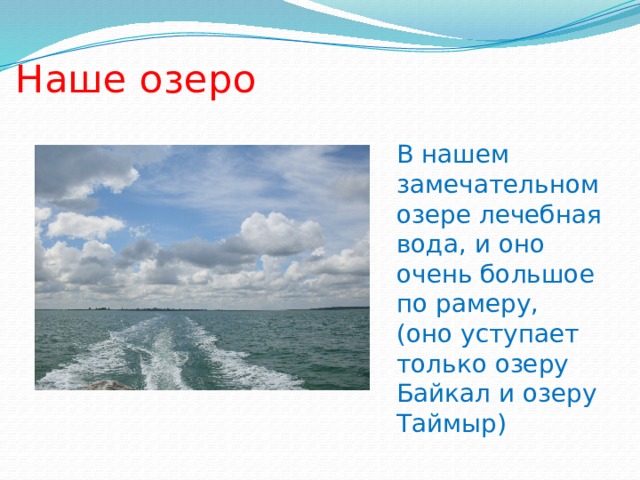 Наше озеро В нашем замечательном озере лечебная вода, и оно очень большое по рамеру, (оно уступает только озеру Байкал и озеру Таймыр) 