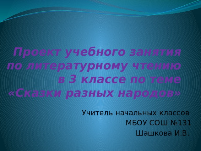 Проект учебного занятия по литературному чтению в 3 классе по теме «Сказки разных народов» Учитель начальных классов МБОУ СОШ №131 Шашкова И.В. 