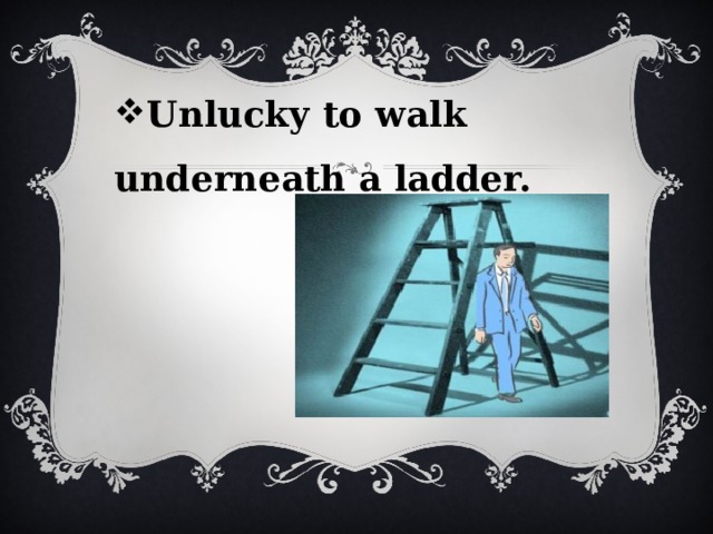 Unlucky to walk underneath a ladder. 