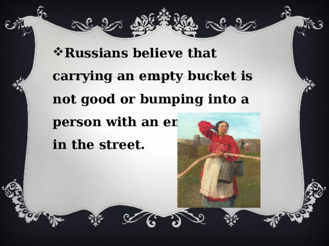 Russians believe that carrying an empty bucket is not good or bumping into a person with an empty bucket in the street. 
