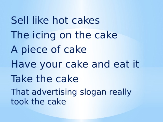 Sell like hot cakes The icing on the cake A piece of cake Have your cake and eat it Take the cake That advertising slogan really took the cake 