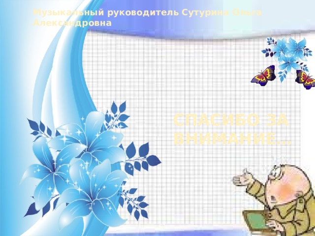 Музыкальный руководитель Сутурина Ольга Александровна СПАСИБО ЗА ВНИМАНИЕ… 