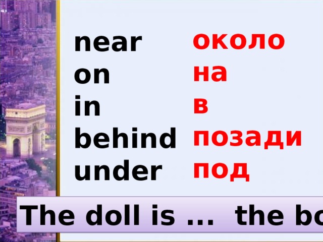 около на в позади под near on in behind under The doll is ... the box. 