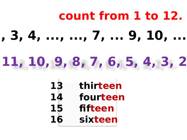 count from 1 to 12. 1, ..., 3, 4, ..., ..., 7, ... 9, 10, ..., .... 12, 11, 10, 9, 8, 7, 6, 5, 4, 3, 2, 1. 13 thir teen 14 four teen 15 fif teen 16 six teen 
