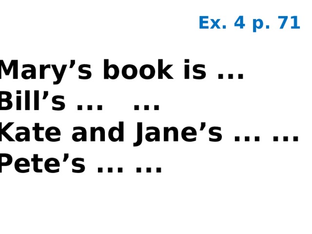 Ex. 4 p. 71 Mary’s book is ... Bill’s ... ... Kate and Jane’s ... ... Pete’s ... ... 