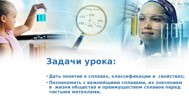 Цели урока: Задачи урока:  Дать понятие о сплавах, классификации и свойствах; Познакомить с важнейшими сплавами, их значением в жизни общества и преимуществом сплавов перед чистыми металлами.  