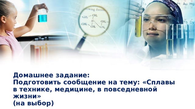 Домашнее задание:  Подготовить сообщение на тему: «Сплавы в технике, медицине, в повседневной жизни»  (на выбор) 