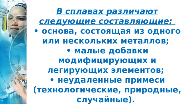 В сплавах различают следующие составляющие:  • основа, состоящая из одного или нескольких металлов;  • малые добавки модифицирующих и легирующих элементов;  • неудаленные примеси (технологические, природные, случайные). 
