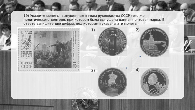 19) Укажите монеты, выпущенные в годы руководства СССР того же политического деятеля, при котором была выпущена данная почтовая марка. В ответе запишите две цифры, под которыми указаны эти монеты. 1) 2) 4) 3) 