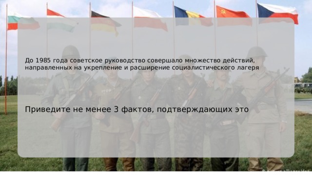 До 1985 года советское руководство совершало множество действий, направленных на укрепление и расширение социалистического лагеря Приведите не менее 3 фактов, подтверждающих это 