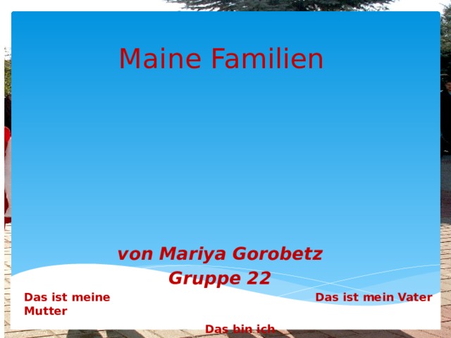 Maine Familien von Mariya Gorobetz  Gruppe 22 Das ist mein Vater Das ist meine Mutter Das bin ich 