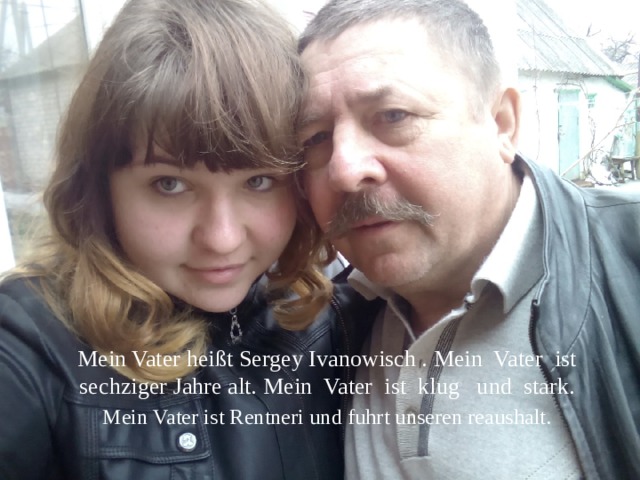 Mein Vater heißt Sergey Ivanowisch . Mein Vater ist sechziger Jahre alt.  Mein Vater ist klug und stark. Mein Vater ist Rentneri und fuhrt unseren reaushalt. 