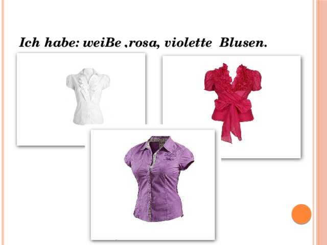 Ich habe: weiBe ,rosa, violette Blusen. 