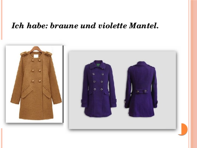 Ich habe: braune und violette Mantel. 