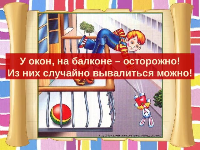 У окон, на балконе – осторожно! Из них случайно вывалиться можно! 