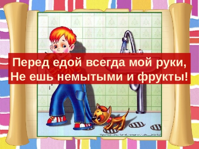 Перед едой всегда мой руки, Не ешь немытыми и фрукты! 