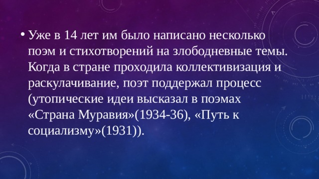 Уже в 14 лет им было написано несколько поэм и стихотворений на злободневные темы. Когда в стране проходила коллективизация и раскулачивание, поэт поддержал процесс (утопические идеи высказал в поэмах «Страна Муравия»(1934-36), «Путь к социализму»(1931)). 