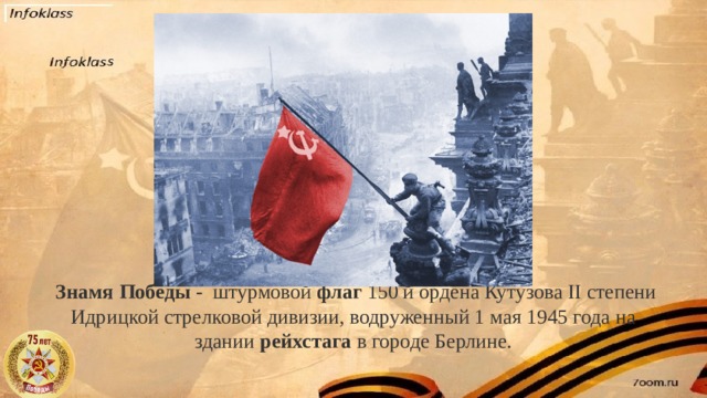   Знамя   Победы -  штурмовой  флаг  150 й ордена Кутузова II степени Идрицкой стрелковой дивизии, водруженный 1 мая 1945 года на здании  рейхстага  в городе Берлине.