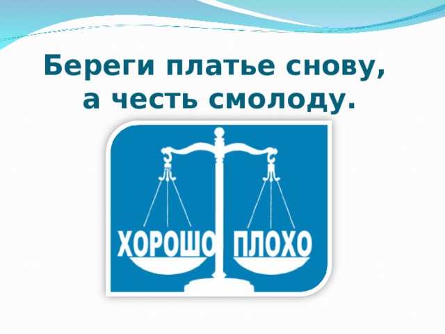 Береги платье снову,  а честь смолоду. 