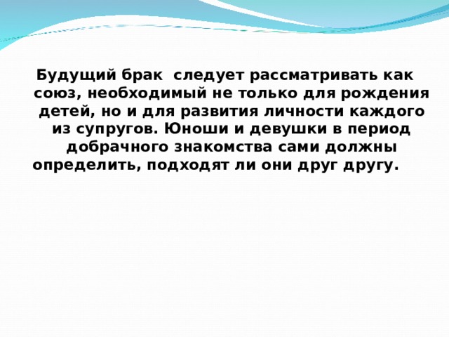 Будущий брак следует рассматривать как союз, необходимый не только для рождения детей, но и для развития личности каждого из супругов. Юноши и девушки в период добрачного знакомства сами должны определить, подходят ли они друг другу. 