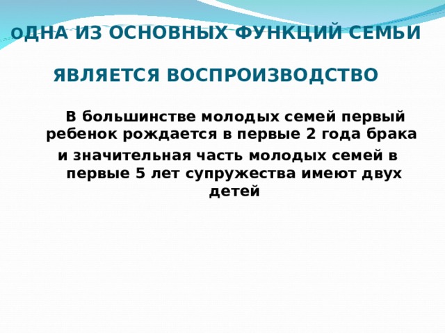   О ДНА ИЗ ОСНОВНЫХ ФУНКЦИЙ СЕМЬИ  ЯВЛЯЕТСЯ ВОСПРОИЗВОДСТВО     В большинстве молодых семей первый ребенок рождается в первые 2 года брака и значительная часть молодых семей в первые 5 лет супружества имеют двух детей 
