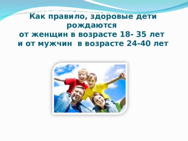 Как правило, здоровые дети рождаются  от женщин в возрасте 18- 35 лет  и от мужчин в возрасте 24-40 лет 