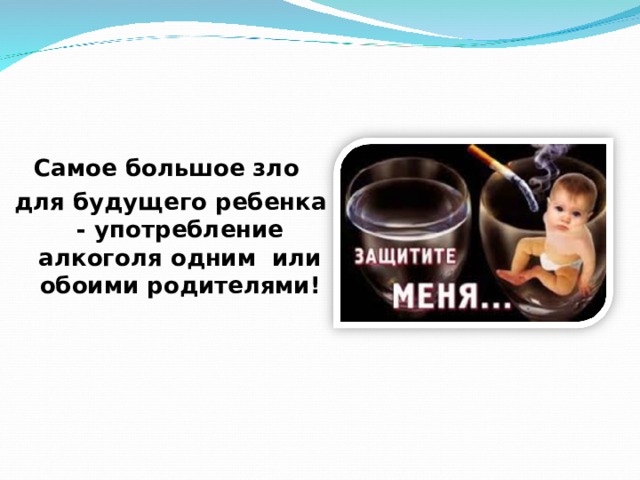 Самое большое зло для будущего ребенка - употребление алкоголя одним или обоими родителями! 