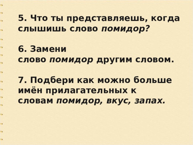 5. Что ты представляешь, когда слышишь слово  помидор?  6. Замени слово  помидор  другим словом.  7. Подбери как можно больше имён прилагательных к словам  помидор, вкус, запах. 