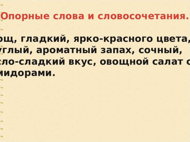 III. Опорные слова и словосочетания.  Овощ, гладкий, ярко-красного цвета, круглый, ароматный запах, сочный, кисло-сладкий вкус, овощной салат с помидорами. 