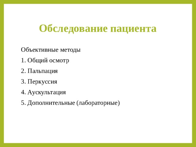 Обследование пациента Объективные методы 1. Общий осмотр 2. Пальпация 3. Перкуссия 4. Аускультация 5. Дополнительные (лабораторные) 